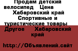 Продам детский велосипед › Цена ­ 4 500 - Хабаровский край Спортивные и туристические товары » Другое   . Хабаровский край